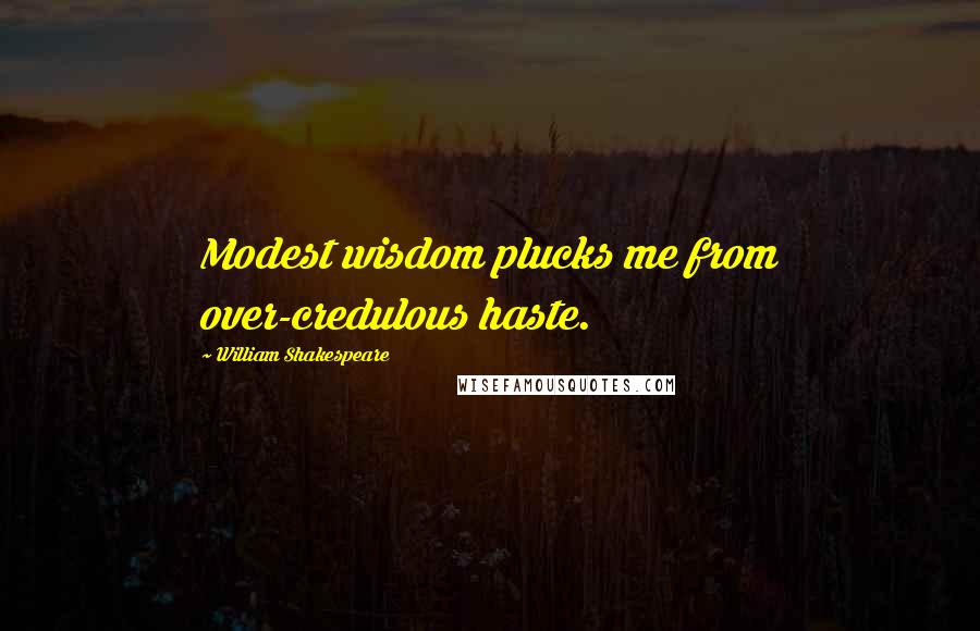 William Shakespeare Quotes: Modest wisdom plucks me from over-credulous haste.