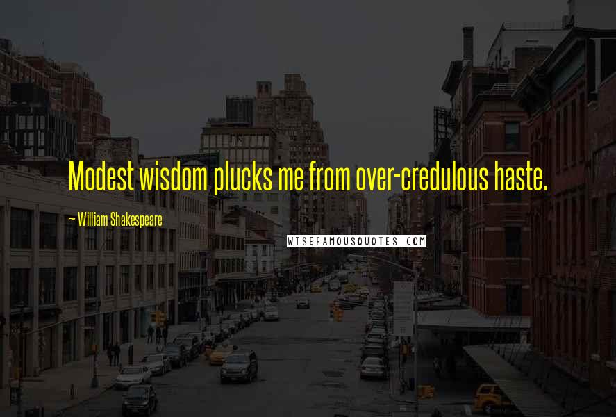 William Shakespeare Quotes: Modest wisdom plucks me from over-credulous haste.