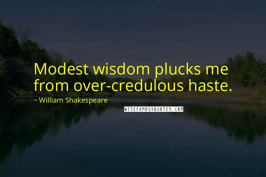 William Shakespeare Quotes: Modest wisdom plucks me from over-credulous haste.