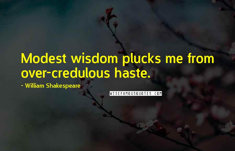 William Shakespeare Quotes: Modest wisdom plucks me from over-credulous haste.