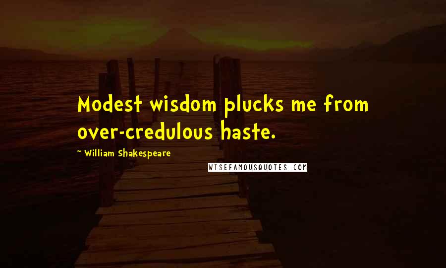William Shakespeare Quotes: Modest wisdom plucks me from over-credulous haste.