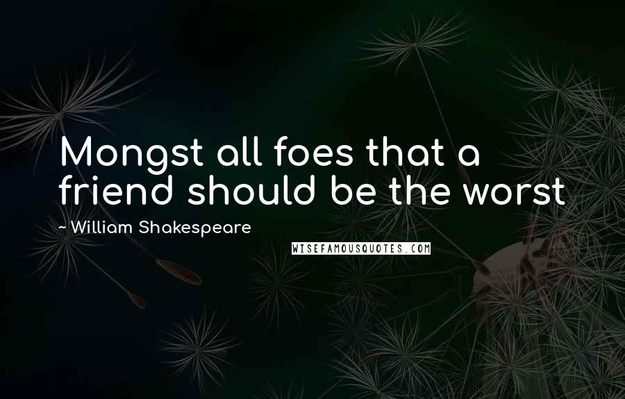 William Shakespeare Quotes: Mongst all foes that a friend should be the worst