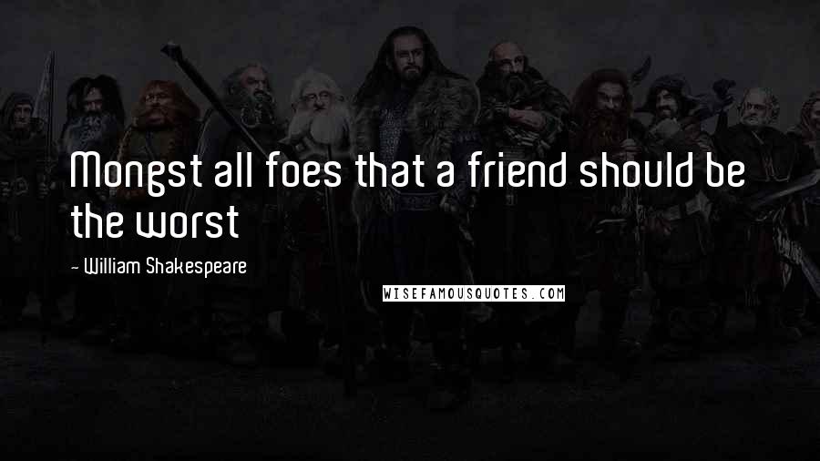 William Shakespeare Quotes: Mongst all foes that a friend should be the worst