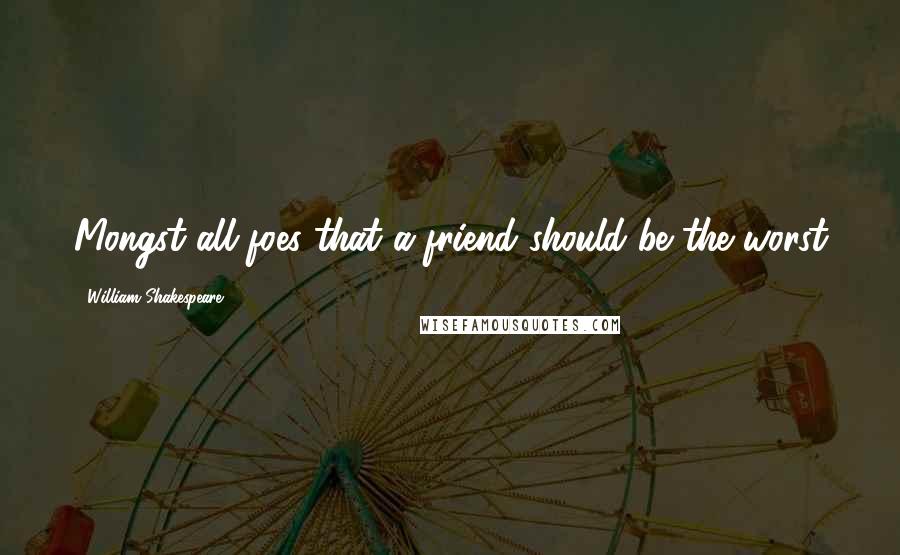 William Shakespeare Quotes: Mongst all foes that a friend should be the worst