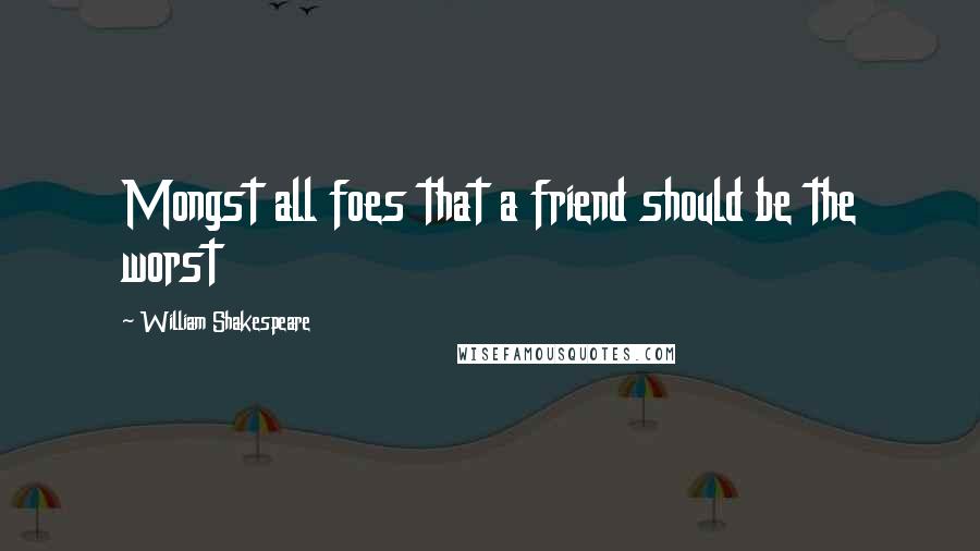 William Shakespeare Quotes: Mongst all foes that a friend should be the worst