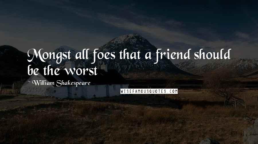 William Shakespeare Quotes: Mongst all foes that a friend should be the worst
