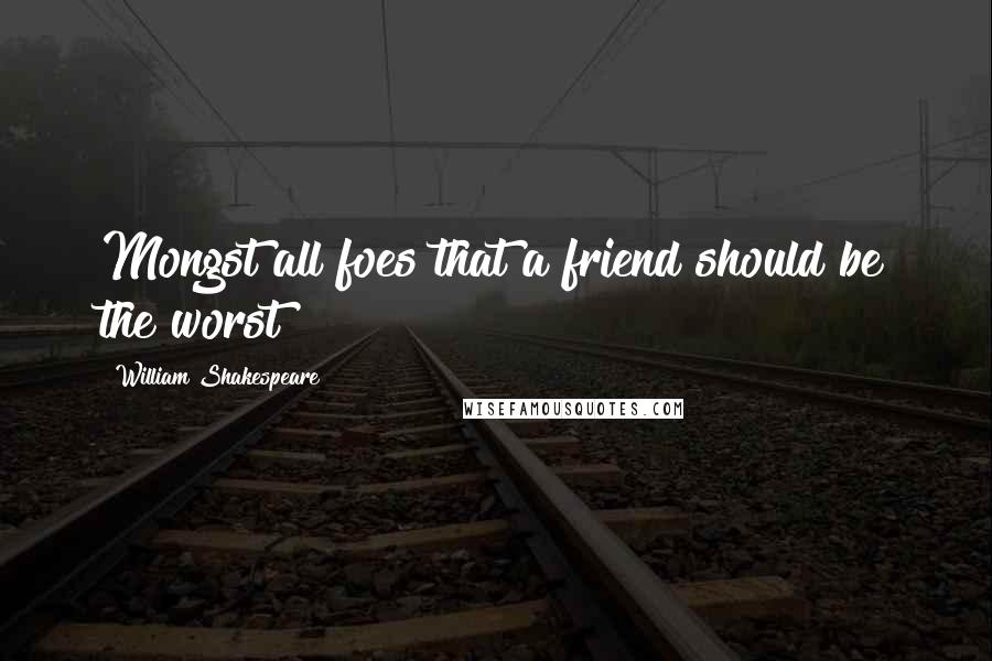 William Shakespeare Quotes: Mongst all foes that a friend should be the worst