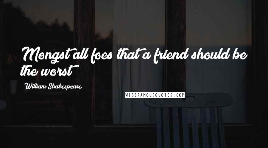 William Shakespeare Quotes: Mongst all foes that a friend should be the worst