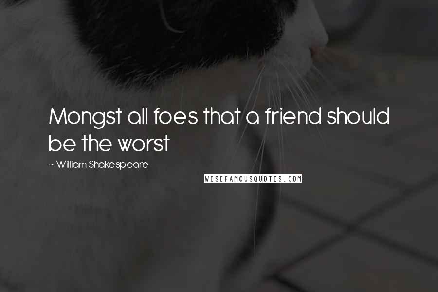 William Shakespeare Quotes: Mongst all foes that a friend should be the worst