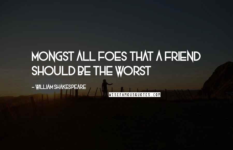 William Shakespeare Quotes: Mongst all foes that a friend should be the worst