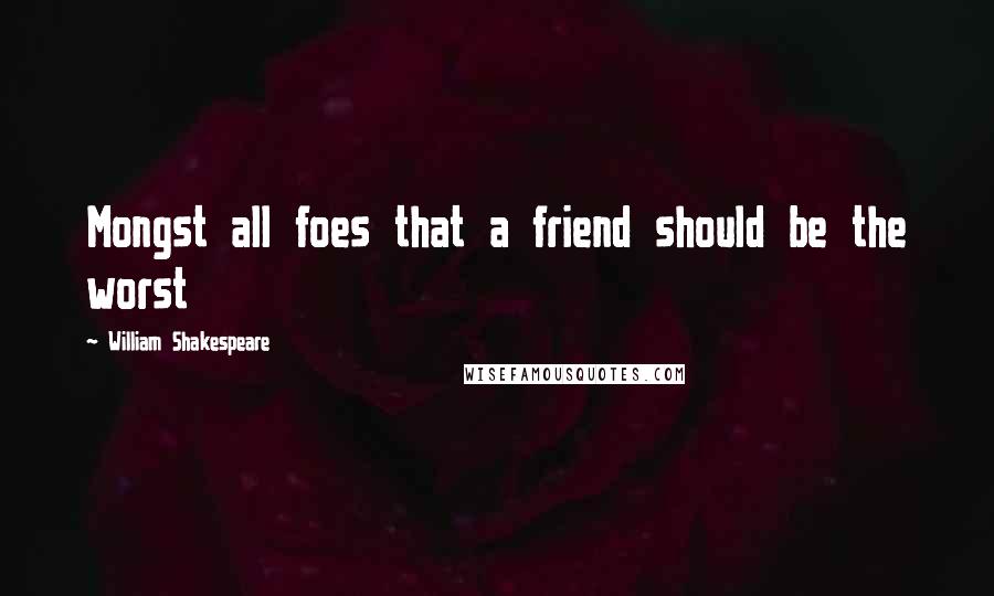 William Shakespeare Quotes: Mongst all foes that a friend should be the worst