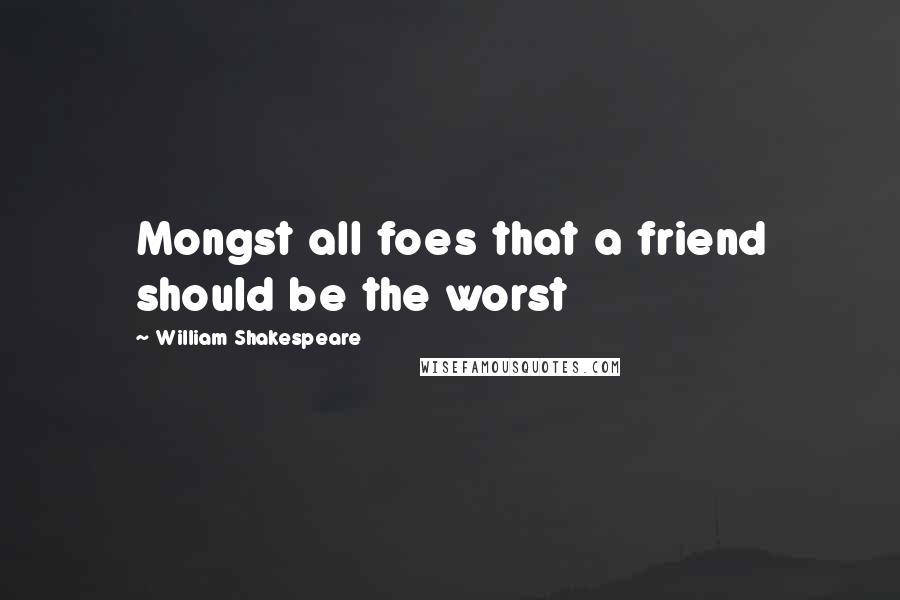 William Shakespeare Quotes: Mongst all foes that a friend should be the worst