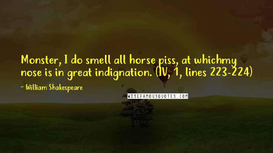 William Shakespeare Quotes: Monster, I do smell all horse piss, at whichmy nose is in great indignation. (IV, 1, lines 223-224)