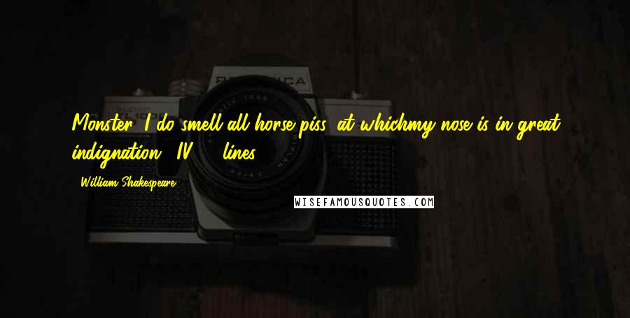 William Shakespeare Quotes: Monster, I do smell all horse piss, at whichmy nose is in great indignation. (IV, 1, lines 223-224)