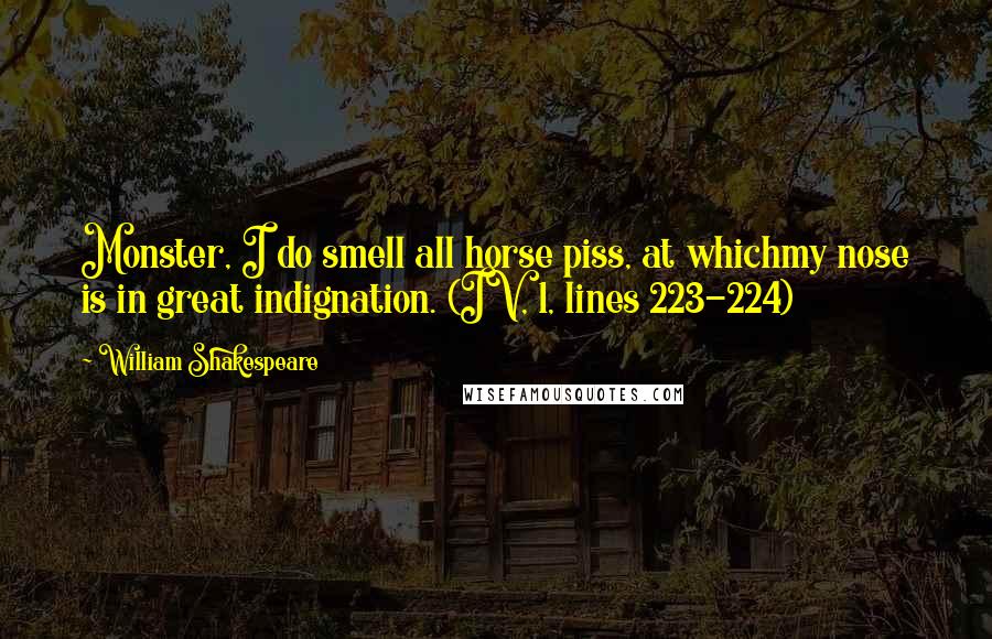 William Shakespeare Quotes: Monster, I do smell all horse piss, at whichmy nose is in great indignation. (IV, 1, lines 223-224)