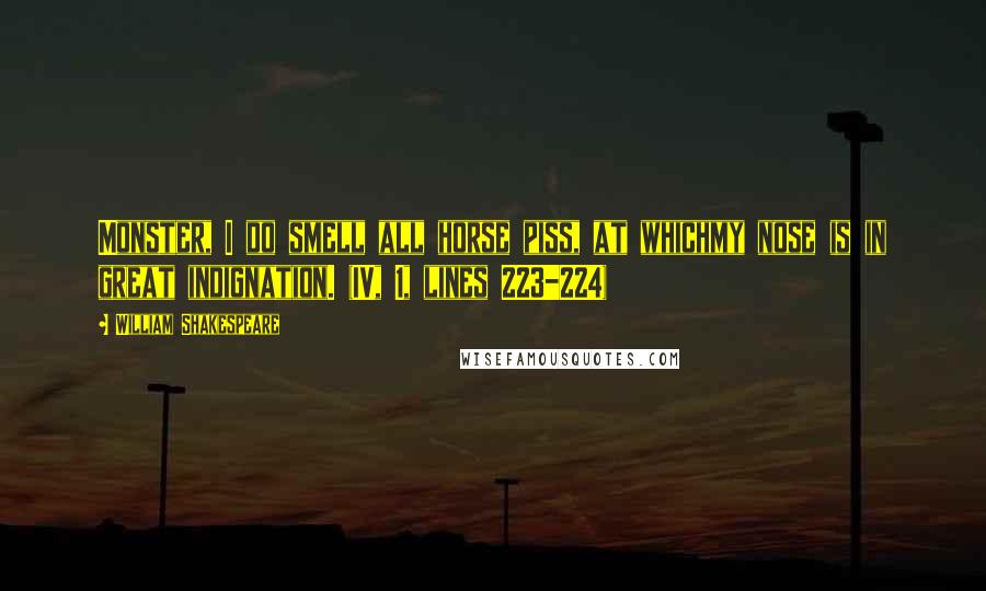 William Shakespeare Quotes: Monster, I do smell all horse piss, at whichmy nose is in great indignation. (IV, 1, lines 223-224)