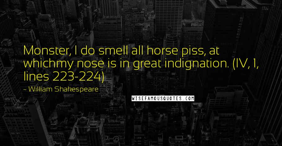 William Shakespeare Quotes: Monster, I do smell all horse piss, at whichmy nose is in great indignation. (IV, 1, lines 223-224)