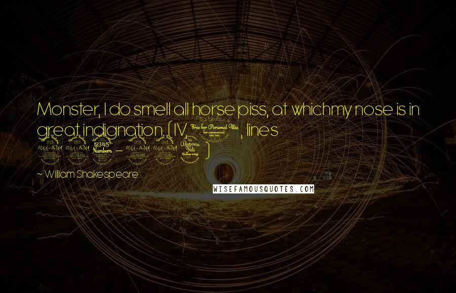 William Shakespeare Quotes: Monster, I do smell all horse piss, at whichmy nose is in great indignation. (IV, 1, lines 223-224)
