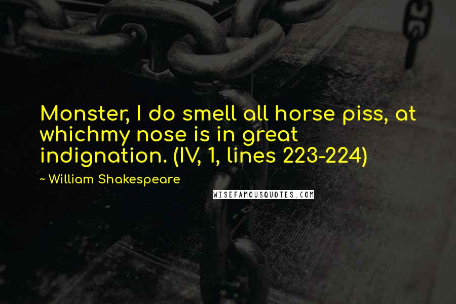 William Shakespeare Quotes: Monster, I do smell all horse piss, at whichmy nose is in great indignation. (IV, 1, lines 223-224)