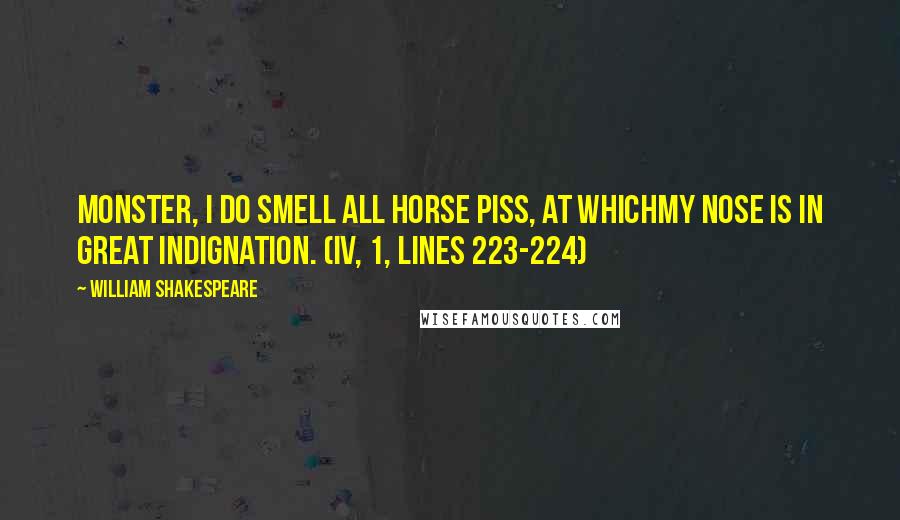 William Shakespeare Quotes: Monster, I do smell all horse piss, at whichmy nose is in great indignation. (IV, 1, lines 223-224)