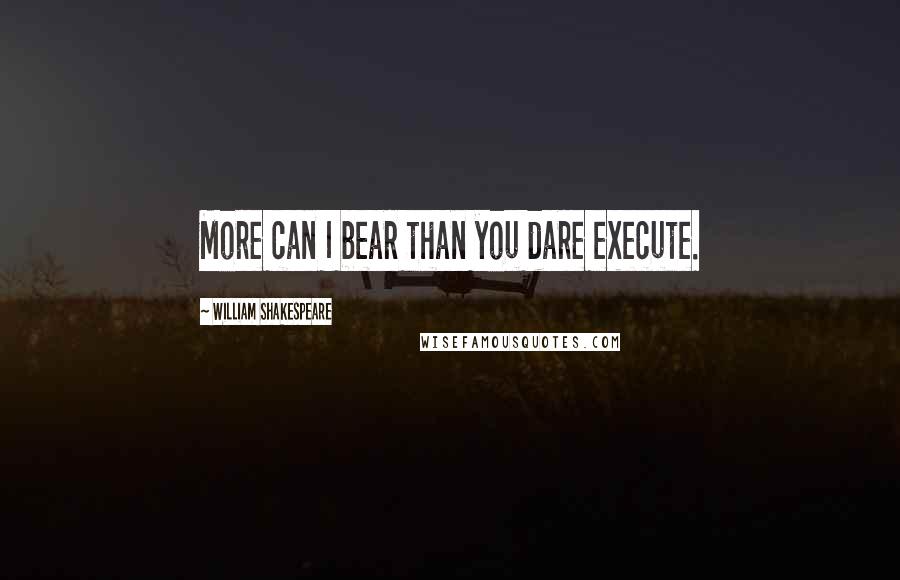 William Shakespeare Quotes: More can I bear than you dare execute.