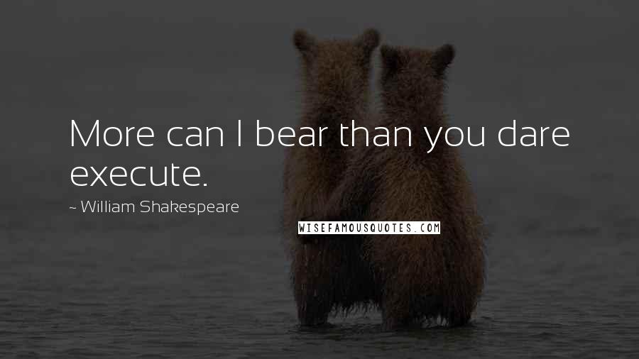 William Shakespeare Quotes: More can I bear than you dare execute.