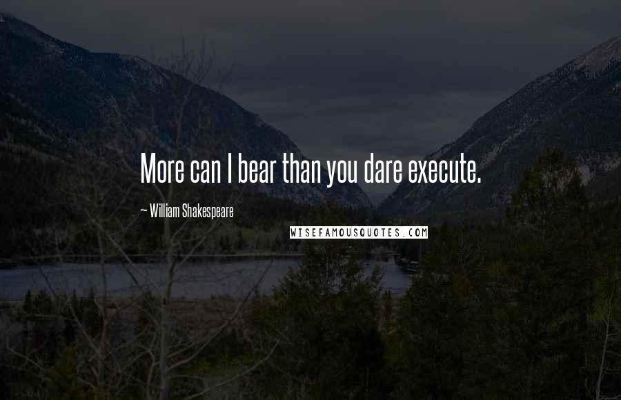 William Shakespeare Quotes: More can I bear than you dare execute.