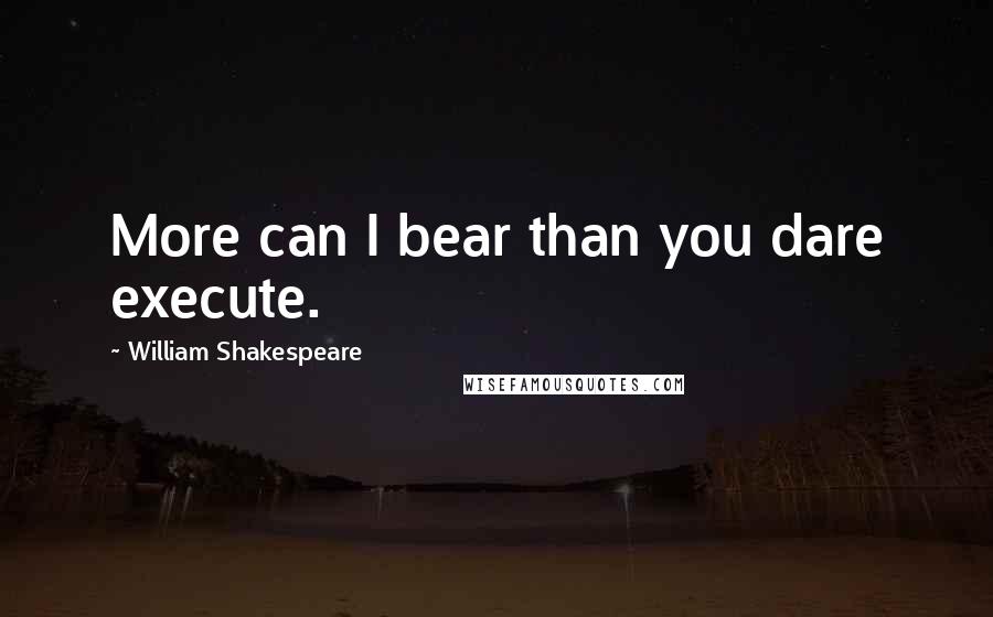 William Shakespeare Quotes: More can I bear than you dare execute.