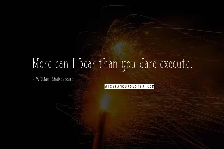 William Shakespeare Quotes: More can I bear than you dare execute.