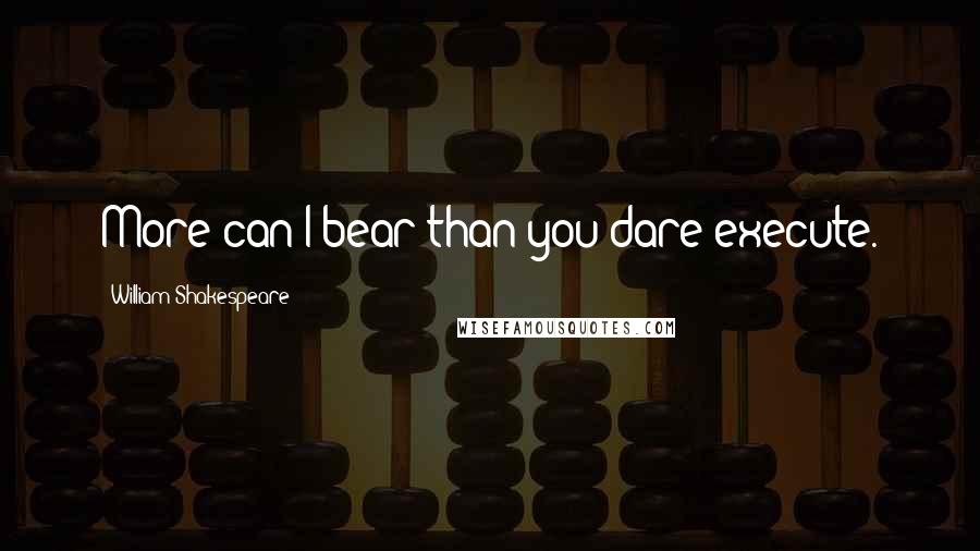 William Shakespeare Quotes: More can I bear than you dare execute.