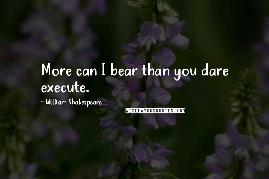 William Shakespeare Quotes: More can I bear than you dare execute.