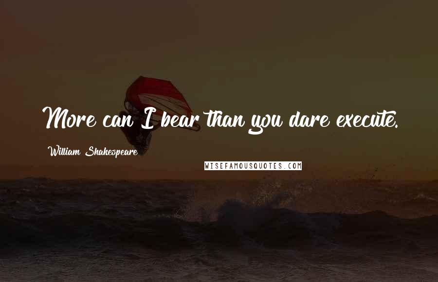 William Shakespeare Quotes: More can I bear than you dare execute.