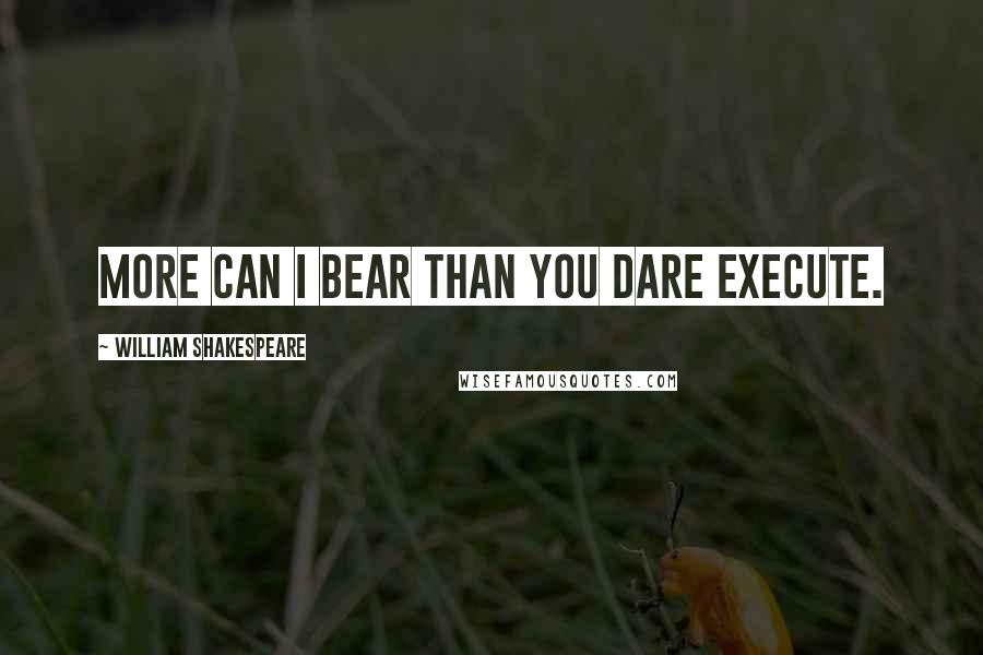 William Shakespeare Quotes: More can I bear than you dare execute.