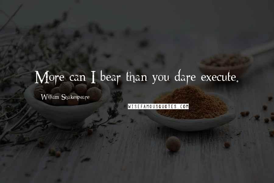 William Shakespeare Quotes: More can I bear than you dare execute.
