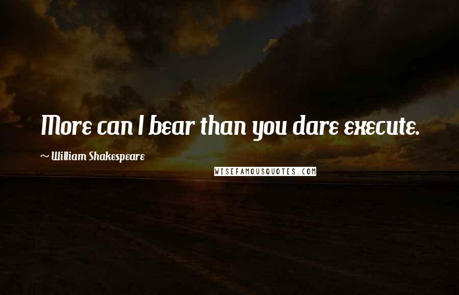 William Shakespeare Quotes: More can I bear than you dare execute.