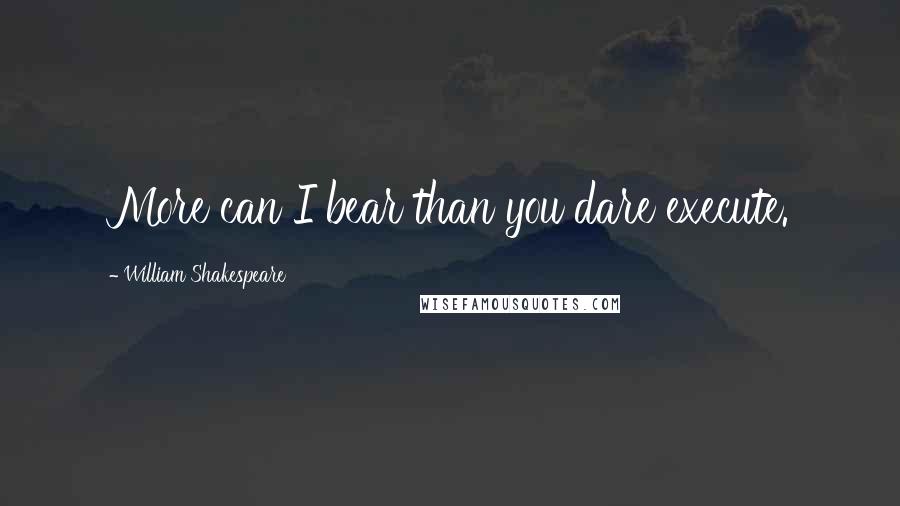 William Shakespeare Quotes: More can I bear than you dare execute.