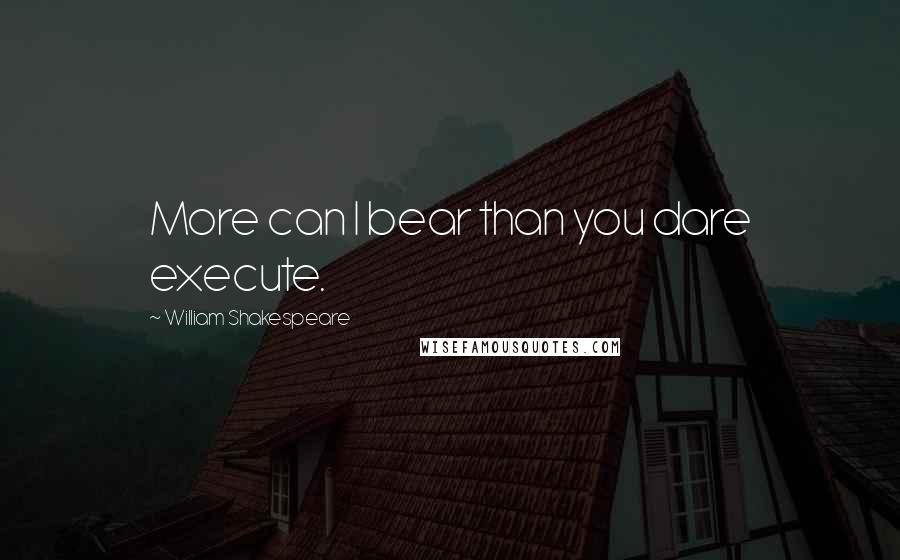 William Shakespeare Quotes: More can I bear than you dare execute.