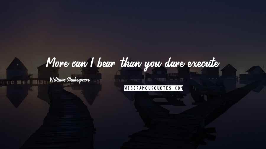 William Shakespeare Quotes: More can I bear than you dare execute.