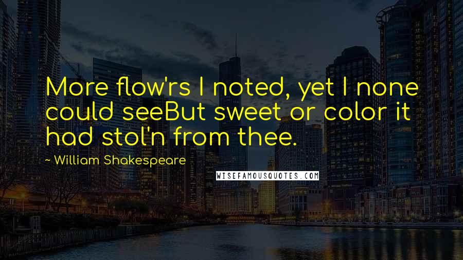 William Shakespeare Quotes: More flow'rs I noted, yet I none could seeBut sweet or color it had stol'n from thee.
