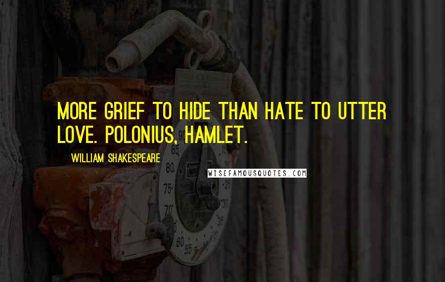 William Shakespeare Quotes: More grief to hide than hate to utter love. Polonius, Hamlet.