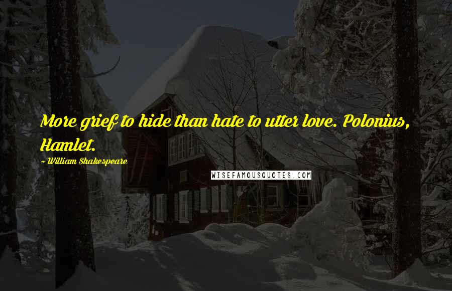 William Shakespeare Quotes: More grief to hide than hate to utter love. Polonius, Hamlet.