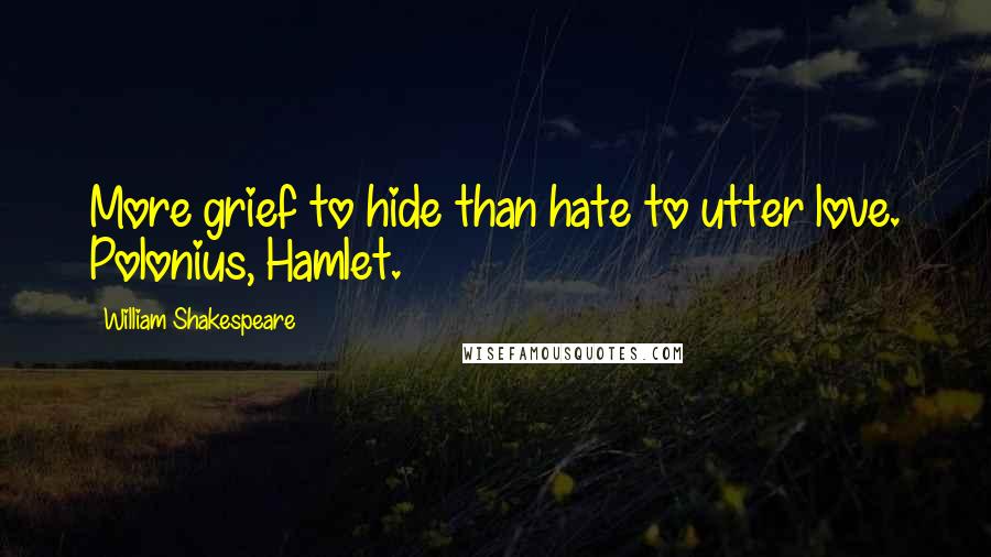 William Shakespeare Quotes: More grief to hide than hate to utter love. Polonius, Hamlet.