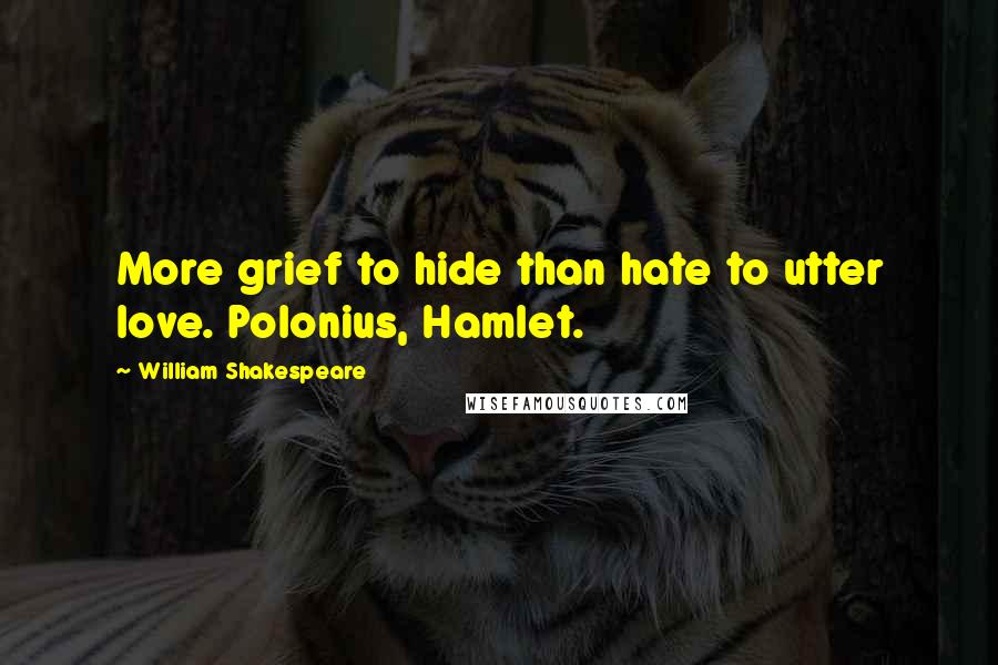 William Shakespeare Quotes: More grief to hide than hate to utter love. Polonius, Hamlet.