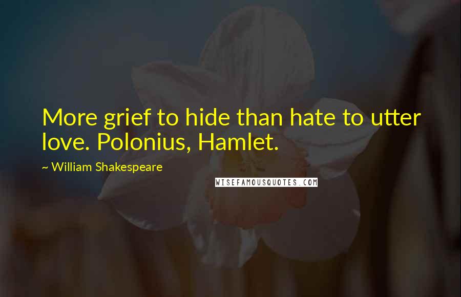 William Shakespeare Quotes: More grief to hide than hate to utter love. Polonius, Hamlet.