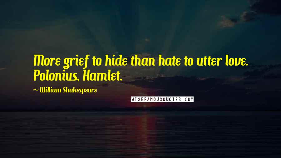 William Shakespeare Quotes: More grief to hide than hate to utter love. Polonius, Hamlet.