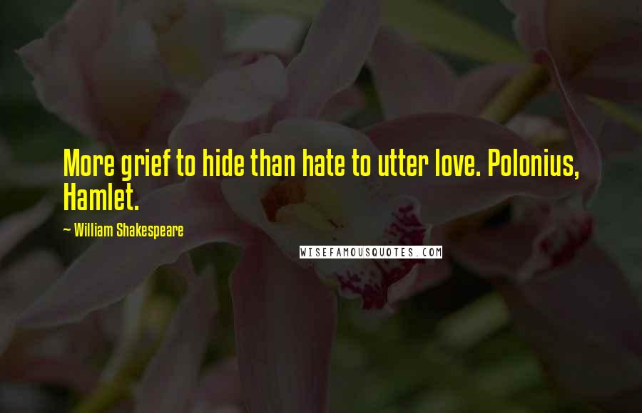 William Shakespeare Quotes: More grief to hide than hate to utter love. Polonius, Hamlet.