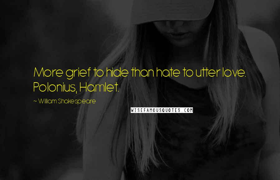 William Shakespeare Quotes: More grief to hide than hate to utter love. Polonius, Hamlet.