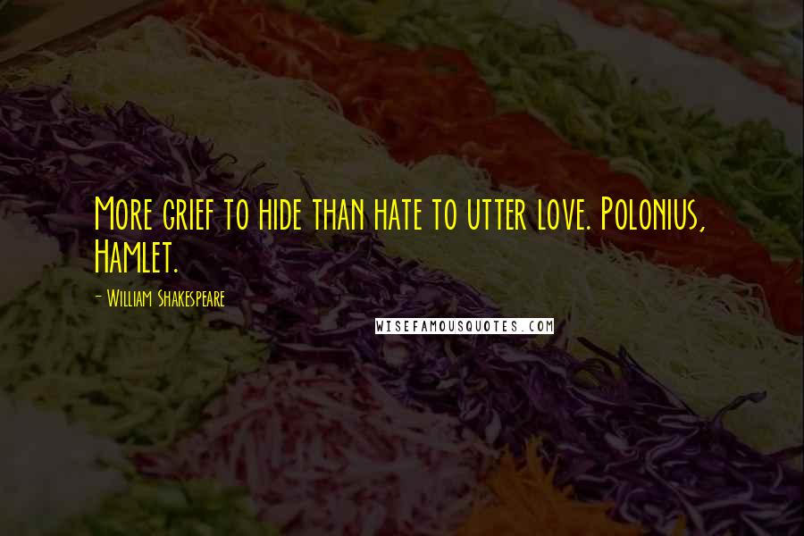 William Shakespeare Quotes: More grief to hide than hate to utter love. Polonius, Hamlet.