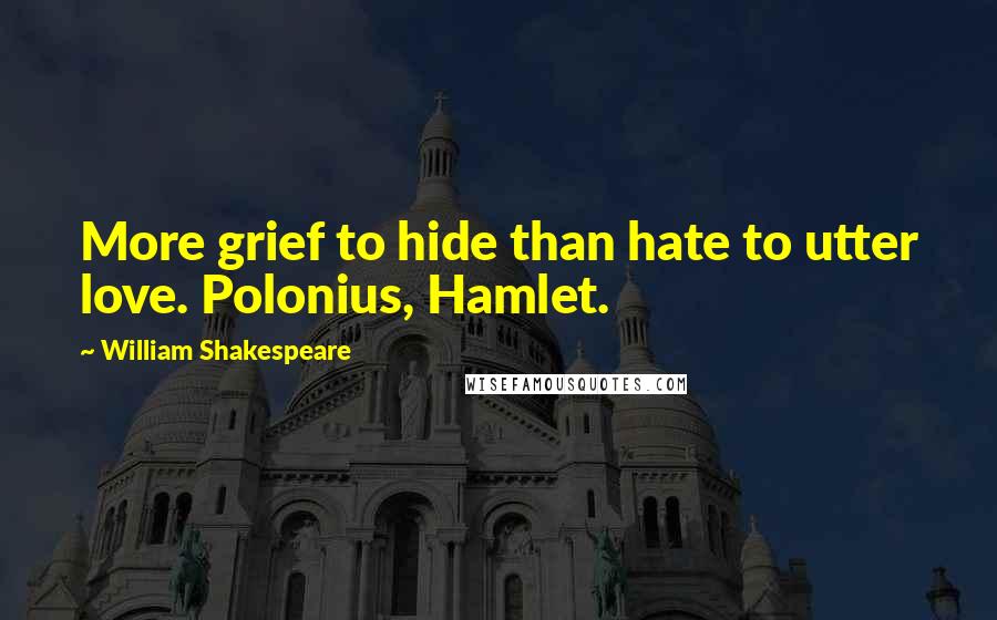 William Shakespeare Quotes: More grief to hide than hate to utter love. Polonius, Hamlet.