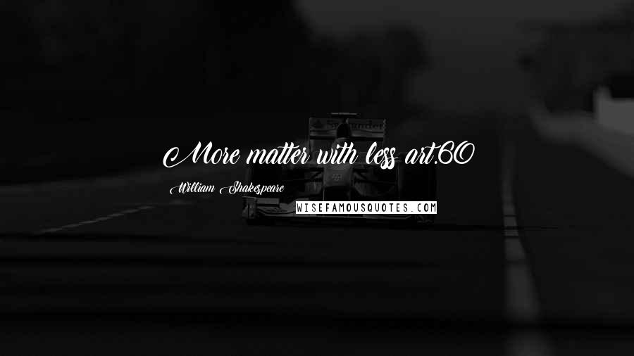William Shakespeare Quotes: More matter with less art.60